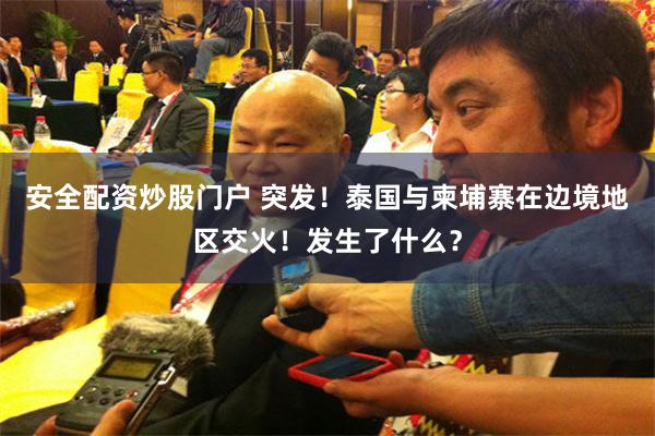 安全配资炒股门户 突发！泰国与柬埔寨在边境地区交火！发生了什么？