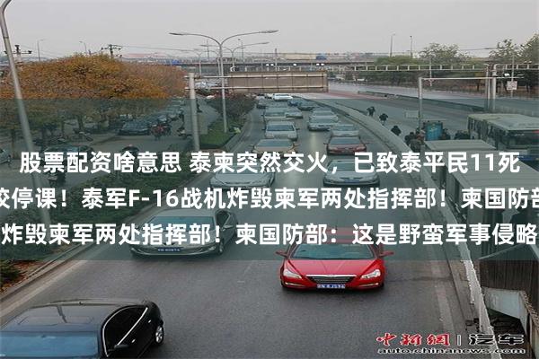 股票配资啥意思 泰柬突然交火，已致泰平民11死14伤，泰国582所学校停课！泰军F-16战机炸毁柬军两处指挥部！柬国防部：这是野蛮军事侵略