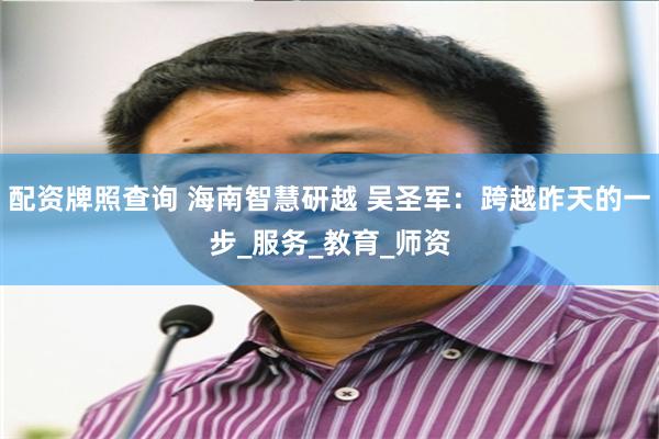 配资牌照查询 海南智慧研越 吴圣军：跨越昨天的一步_服务_教育_师资