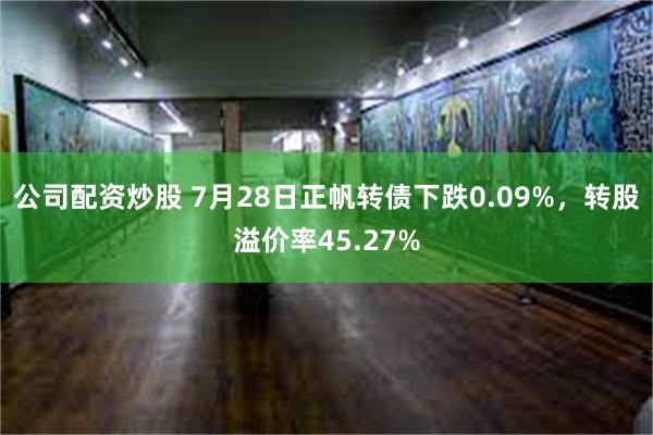 公司配资炒股 7月28日正帆转债下跌0.09%，转股溢价率45.27%