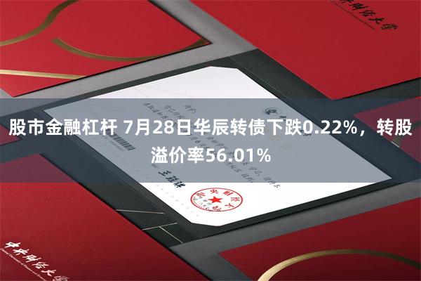 股市金融杠杆 7月28日华辰转债下跌0.22%，转股溢价率56.01%
