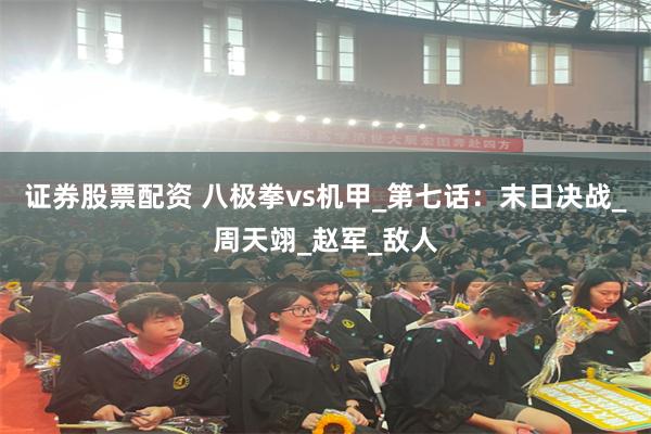 证券股票配资 八极拳vs机甲_第七话：末日决战_周天翊_赵军_敌人