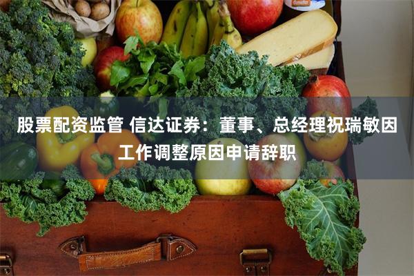 股票配资监管 信达证券：董事、总经理祝瑞敏因工作调整原因申请辞职