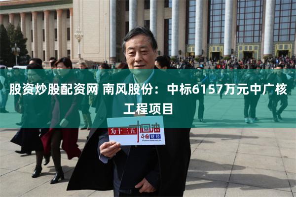 股资炒股配资网 南风股份：中标6157万元中广核工程项目