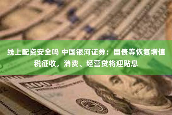 线上配资安全吗 中国银河证券：国债等恢复增值税征收，消费、经营贷将迎贴息