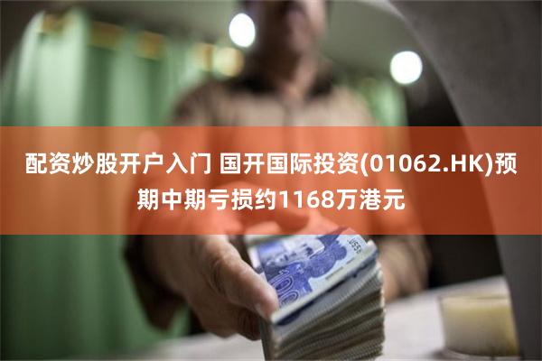 配资炒股开户入门 国开国际投资(01062.HK)预期中期亏损约1168万港元