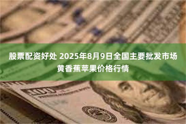 股票配资好处 2025年8月9日全国主要批发市场黄香蕉苹果价格行情