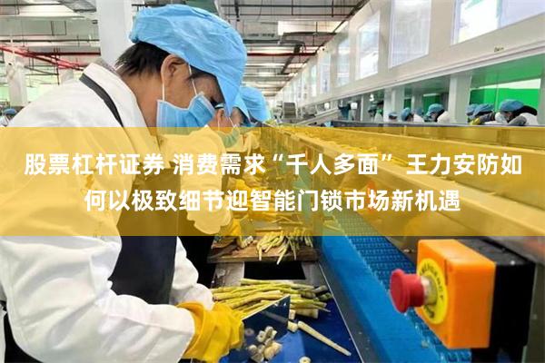 股票杠杆证券 消费需求“千人多面” 王力安防如何以极致细节迎智能门锁市场新机遇