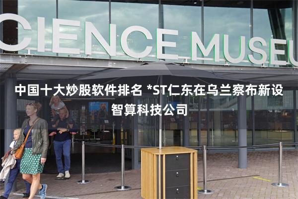 中国十大炒股软件排名 *ST仁东在乌兰察布新设智算科技公司