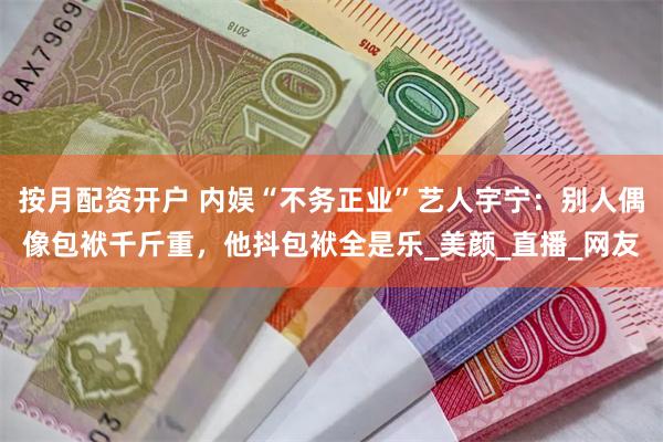 按月配资开户 内娱“不务正业”艺人宇宁：别人偶像包袱千斤重，他抖包袱全是乐_美颜_直播_网友