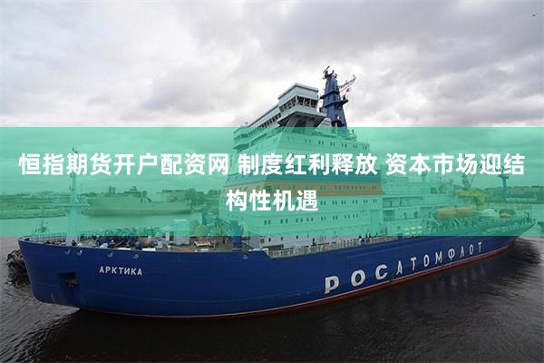 恒指期货开户配资网 制度红利释放 资本市场迎结构性机遇