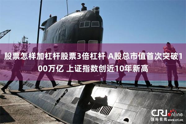 股票怎样加杠杆股票3倍杠杆 A股总市值首次突破100万亿 上证指数创近10年新高