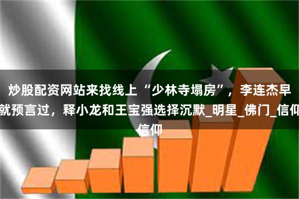 炒股配资网站来找线上 “少林寺塌房”，李连杰早就预言过，释小龙和王宝强选择沉默_明星_佛门_信仰
