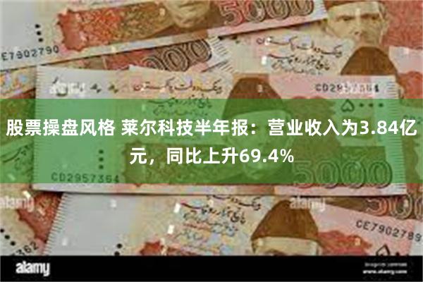 股票操盘风格 莱尔科技半年报：营业收入为3.84亿元，同比上升69.4%