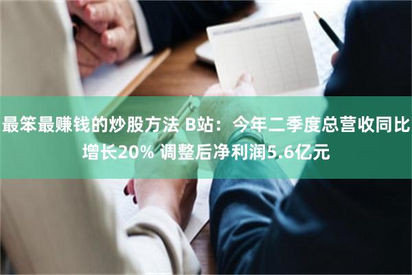 最笨最赚钱的炒股方法 B站：今年二季度总营收同比增长20% 调整后净利润5.6亿元