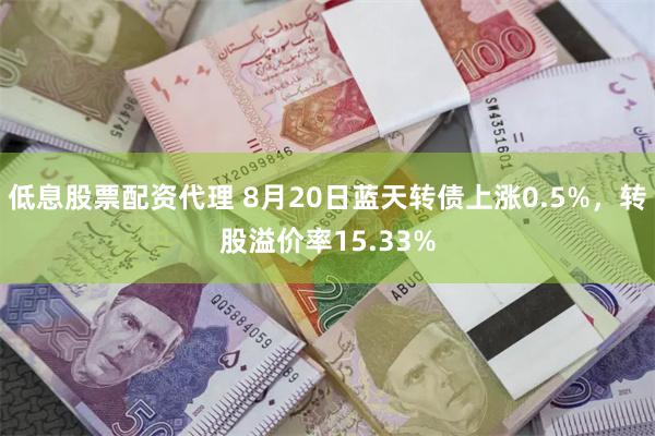 低息股票配资代理 8月20日蓝天转债上涨0.5%，转股溢价率15.33%