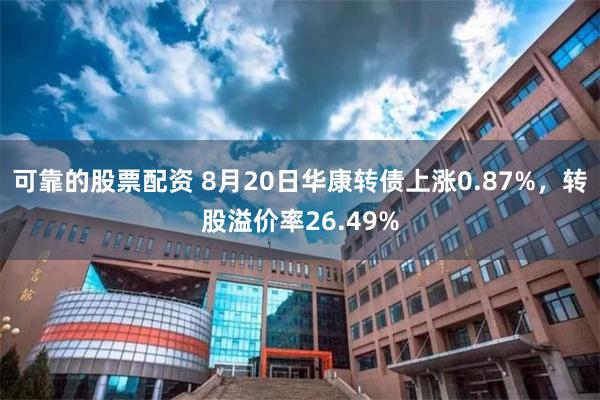 可靠的股票配资 8月20日华康转债上涨0.87%，转股溢价率26.49%