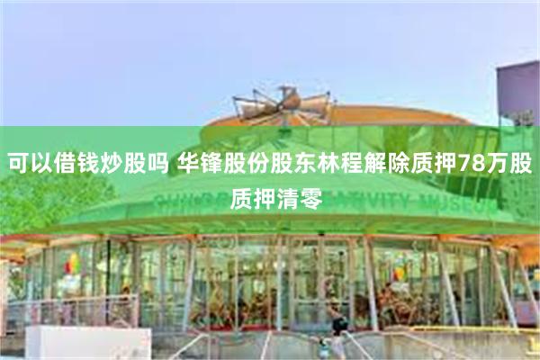 可以借钱炒股吗 华锋股份股东林程解除质押78万股  质押清零