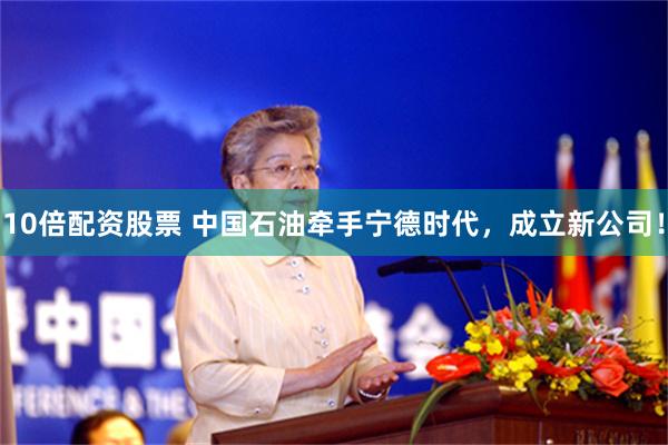 10倍配资股票 中国石油牵手宁德时代，成立新公司！
