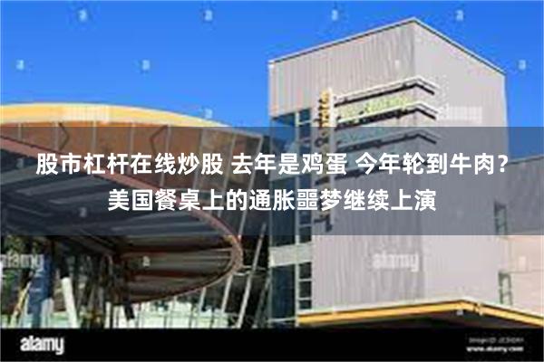 股市杠杆在线炒股 去年是鸡蛋 今年轮到牛肉？美国餐桌上的通胀噩梦继续上演