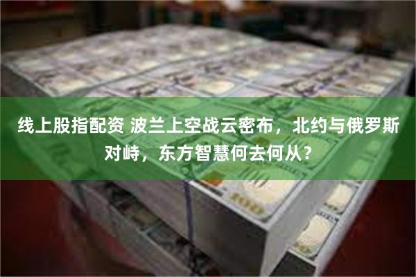 线上股指配资 波兰上空战云密布，北约与俄罗斯对峙，东方智慧何去何从？