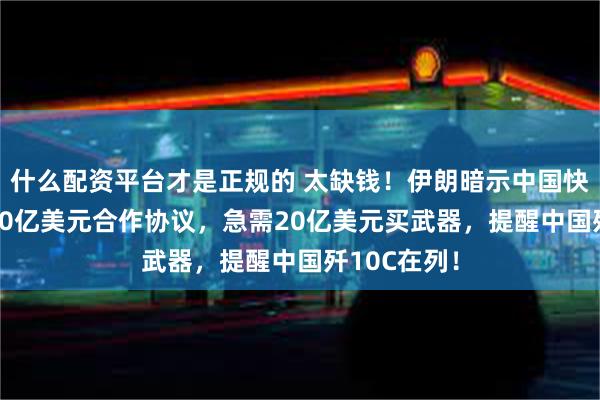 什么配资平台才是正规的 太缺钱！伊朗暗示中国快点落实4000亿美元合作协议，急需20亿美元买武器，提醒中国歼10C在列！