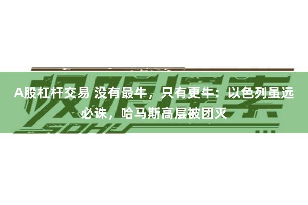 A股杠杆交易 没有最牛，只有更牛：以色列虽远必诛，哈马斯高层被团灭