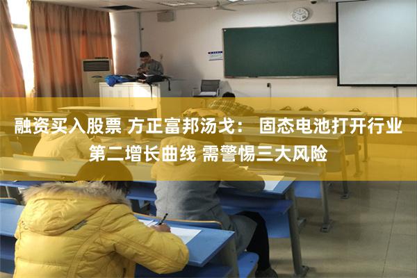融资买入股票 方正富邦汤戈： 固态电池打开行业第二增长曲线 需警惕三大风险