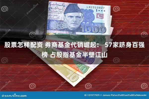 股票怎样配资 券商基金代销崛起： 57家跻身百强榜 占股指基金半壁江山