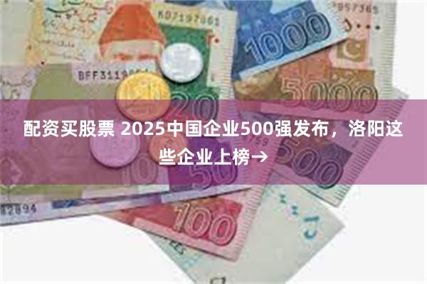 配资买股票 2025中国企业500强发布，洛阳这些企业上榜→