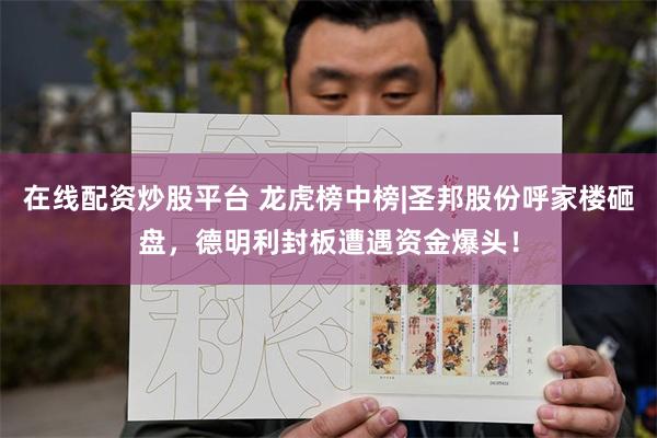 在线配资炒股平台 龙虎榜中榜|圣邦股份呼家楼砸盘，德明利封板遭遇资金爆头！