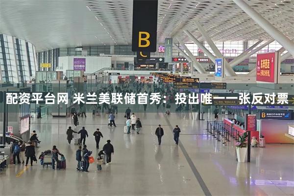 配资平台网 米兰美联储首秀：投出唯一一张反对票