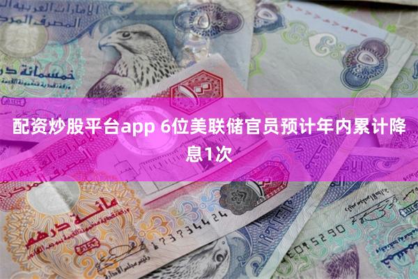 配资炒股平台app 6位美联储官员预计年内累计降息1次