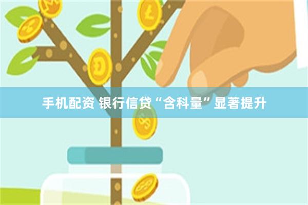 手机配资 银行信贷“含科量”显著提升