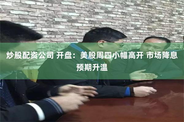 炒股配资公司 开盘:美股周四小幅高开 市场降息预期升温