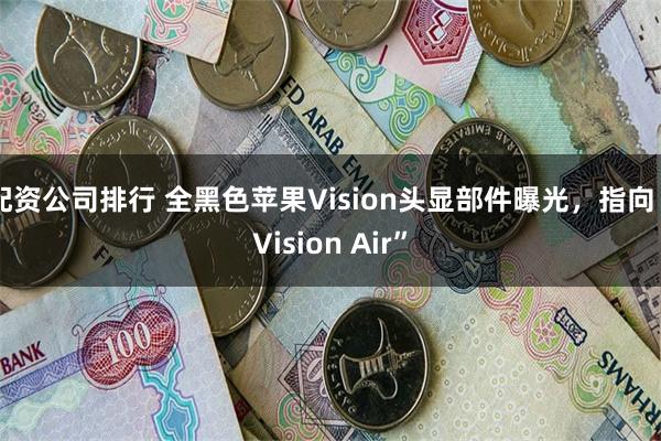 配资公司排行 全黑色苹果Vision头显部件曝光，指向“Vision Air”