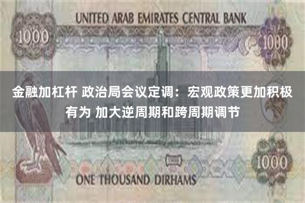 金融加杠杆 政治局会议定调：宏观政策更加积极有为 加大逆周期和跨周期调节