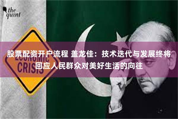 股票配资开户流程 盖龙佳：技术迭代与发展终将回应人民群众对美好生活的向往