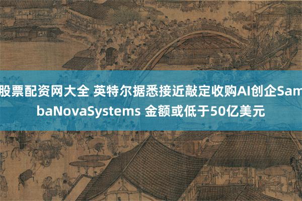 股票配资网大全 英特尔据悉接近敲定收购AI创企SambaNovaSystems 金额或低于50亿美元