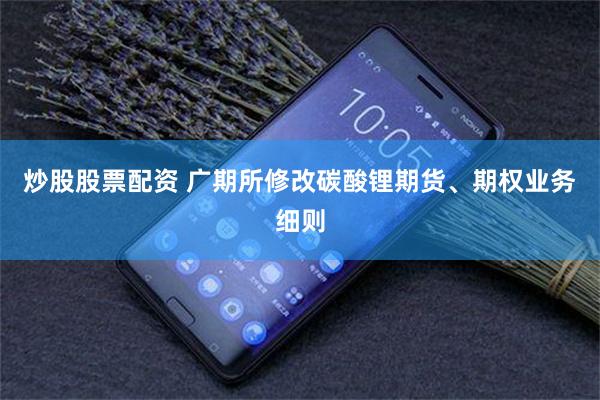 炒股股票配资 广期所修改碳酸锂期货、期权业务细则