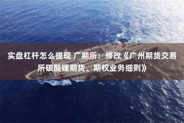 实盘杠杆怎么提现 广期所：修改《广州期货交易所碳酸锂期货、期权业务细则》