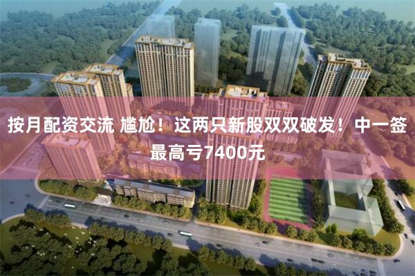 按月配资交流 尴尬！这两只新股双双破发！中一签最高亏7400元