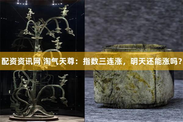 配资资讯网 淘气天尊：指数三连涨，明天还能涨吗？