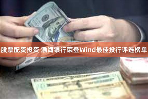 股票配资投资 渤海银行荣登Wind最佳投行评选榜单