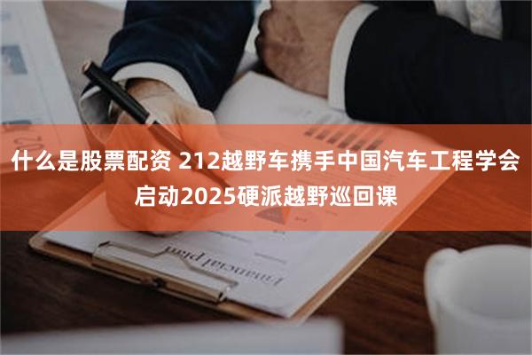 什么是股票配资 212越野车携手中国汽车工程学会启动2025硬派越野巡回课