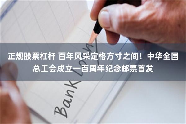 正规股票杠杆 百年风采定格方寸之间！中华全国总工会成立一百周年纪念邮票首发