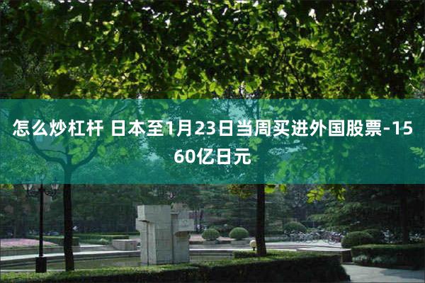 怎么炒杠杆 日本至1月23日当周买进外国股票-1560亿日元