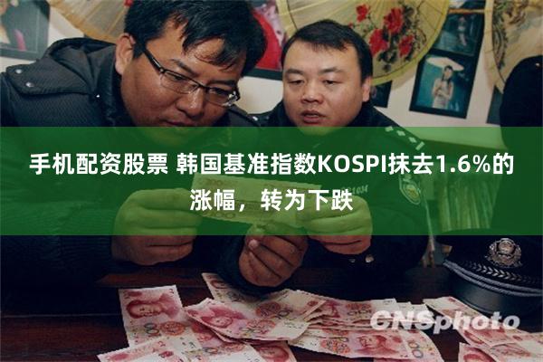 手机配资股票 韩国基准指数KOSPI抹去1.6%的涨幅，转为下跌