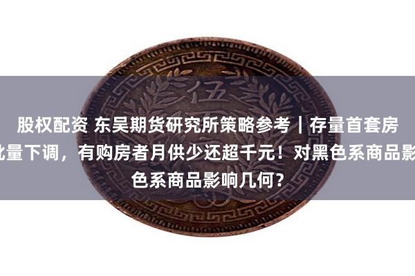 股权配资 东吴期货研究所策略参考｜存量首套房贷利率批量下调，有购房者月供少还超千元！对黑色系商品影响几何？