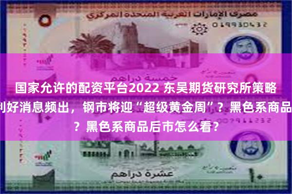 国家允许的配资平台2022 东吴期货研究所策略参考｜各地利好消息频出，钢市将迎“超级黄金周”？黑色系商品后市怎么看？